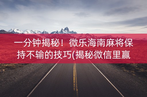 一分钟揭秘！微乐海南麻将保持不输的技巧(揭秘微信里赢牌技巧)