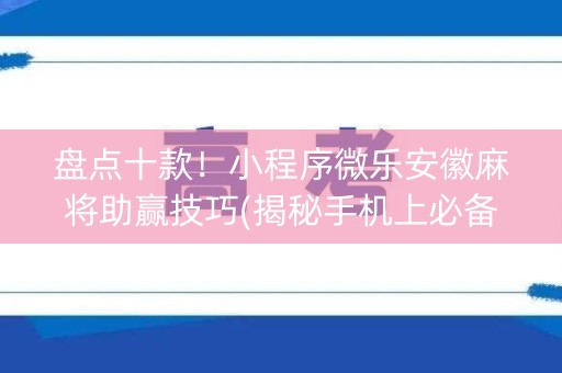 盘点十款！小程序微乐安徽麻将助赢技巧(揭秘手机上必备神器)
