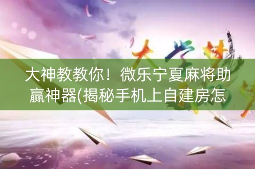 大神教教你！微乐宁夏麻将助赢神器(揭秘手机上自建房怎么赢)