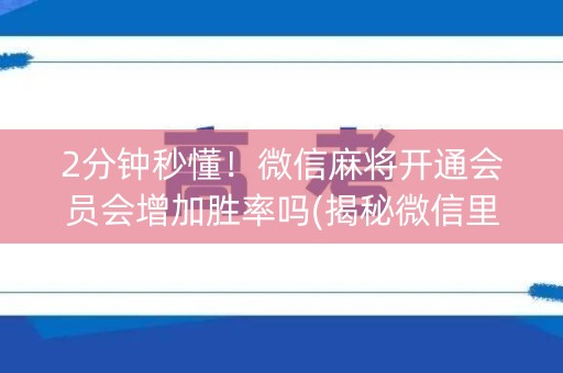 2分钟秒懂！微信麻将开通会员会增加胜率吗(揭秘微信里胡牌神器)