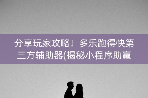 分享玩家攻略！多乐跑得快第三方辅助器(揭秘小程序助赢软件)