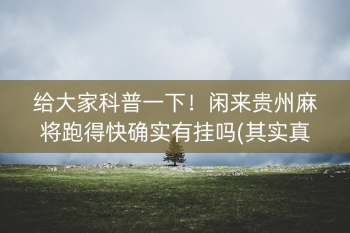 给大家科普一下！闲来贵州麻将跑得快确实有挂吗(其实真的确实有挂)