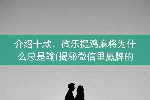 介绍十款！微乐捉鸡麻将为什么总是输(揭秘微信里赢牌的技巧)