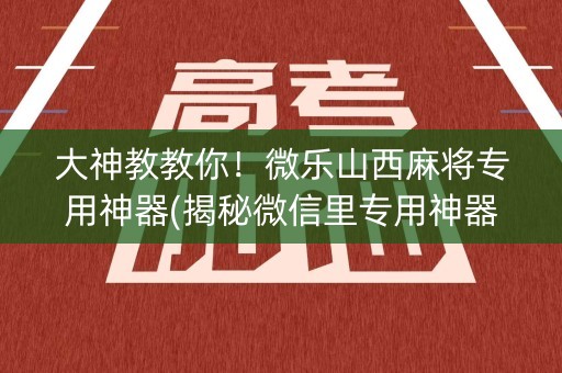 大神教教你！微乐山西麻将专用神器(揭秘微信里专用神器下载)