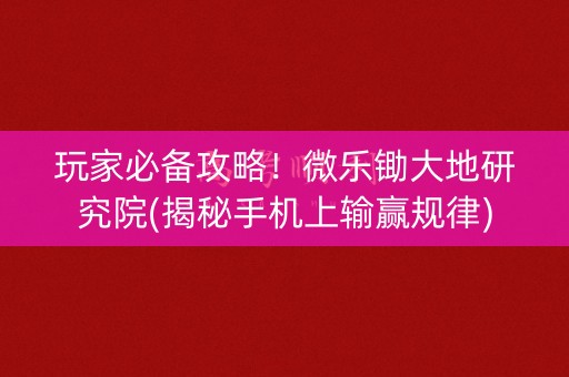 玩家必备攻略！微乐锄大地研究院(揭秘手机上输赢规律)