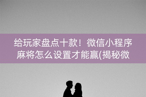 给玩家盘点十款！微信小程序麻将怎么设置才能赢(揭秘微信里插件购买)
