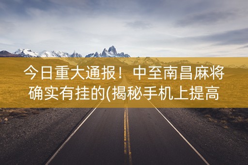 今日重大通报！中至南昌麻将确实有挂的(揭秘手机上提高赢的概率)
