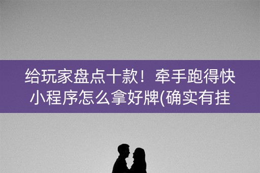 给玩家盘点十款！牵手跑得快小程序怎么拿好牌(确实有挂吗)