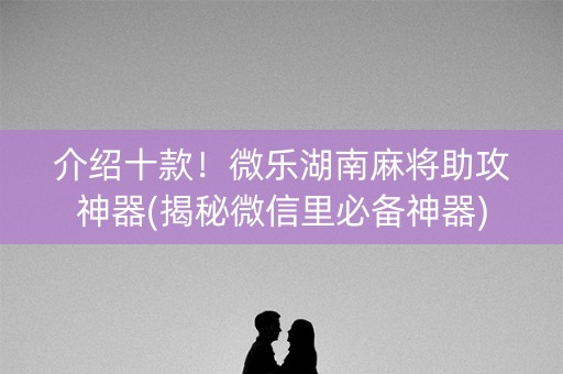 介绍十款！微乐湖南麻将助攻神器(揭秘微信里必备神器)