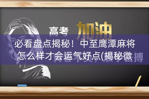 必看盘点揭秘！中至鹰潭麻将怎么样才会运气好点(揭秘微信里怎么容易赢)