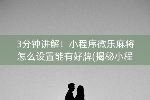 3分钟讲解！小程序微乐麻将怎么设置能有好牌(揭秘小程序确实有猫腻)