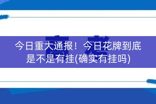 今日重大通报！今日花牌到底是不是有挂(确实有挂吗)