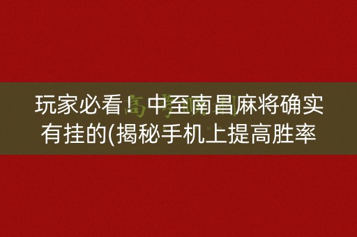 玩家必看！中至南昌麻将确实有挂的(揭秘手机上提高胜率)