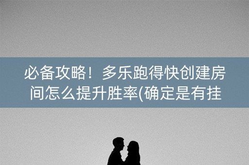 必备攻略！多乐跑得快创建房间怎么提升胜率(确定是有挂)