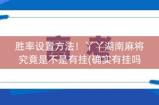 胜率设置方法！丫丫湖南麻将究竟是不是有挂(确实有挂吗)