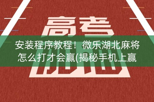 安装程序教程！微乐湖北麻将怎么打才会赢(揭秘手机上赢牌的技巧)