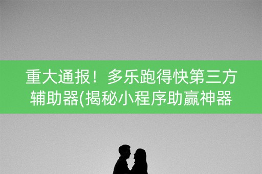 重大通报！多乐跑得快第三方辅助器(揭秘小程序助赢神器购买)