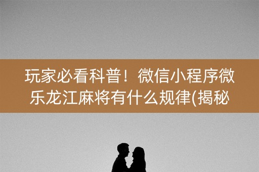 玩家必看科普！微信小程序微乐龙江麻将有什么规律(揭秘微信里赢牌的技巧)