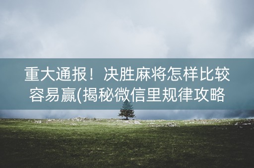 重大通报！决胜麻将怎样比较容易赢(揭秘微信里规律攻略)