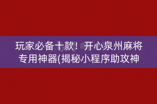 玩家必备十款！开心泉州麻将专用神器(揭秘小程序助攻神器)