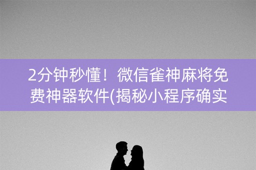 2分钟秒懂！微信雀神麻将免费神器软件(揭秘小程序确实有猫腻)