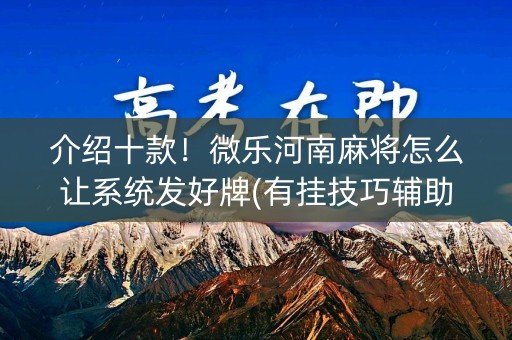 介绍十款！微乐河南麻将怎么让系统发好牌(有挂技巧辅助器)