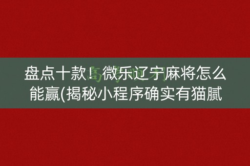 盘点十款！微乐辽宁麻将怎么能赢(揭秘小程序确实有猫腻)