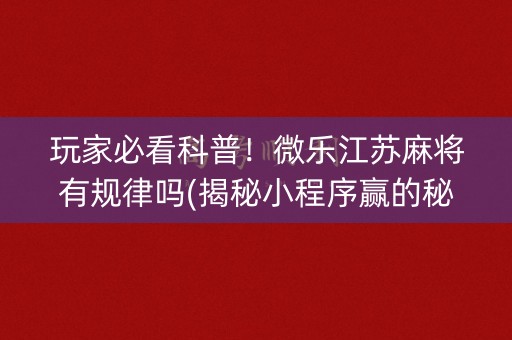 玩家必看科普！微乐江苏麻将有规律吗(揭秘小程序赢的秘诀)