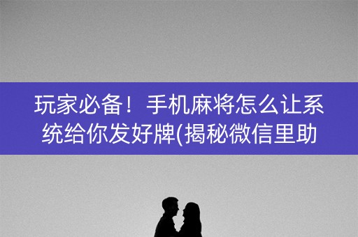 玩家必备！手机麻将怎么让系统给你发好牌(揭秘微信里助手软件)