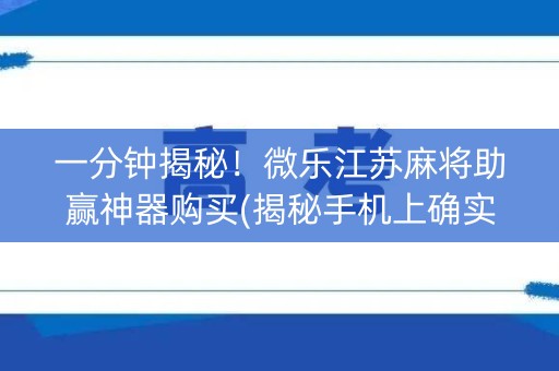 一分钟揭秘！微乐江苏麻将助赢神器购买(揭秘手机上确实有猫腻)