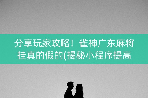分享玩家攻略！雀神广东麻将挂真的假的(揭秘小程序提高胜率)