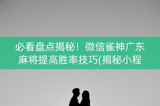 必看盘点揭秘！微信雀神广东麻将提高胜率技巧(揭秘小程序最新神器下载)