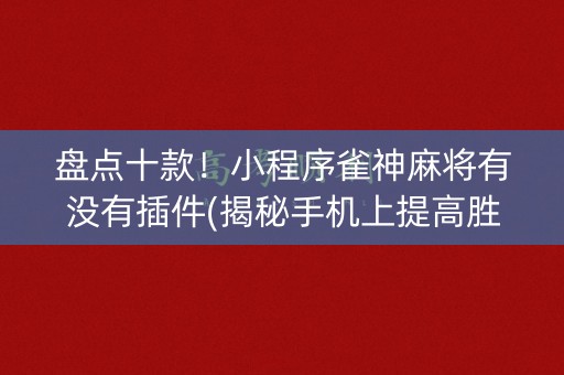 盘点十款！小程序雀神麻将有没有插件(揭秘手机上提高胜率)