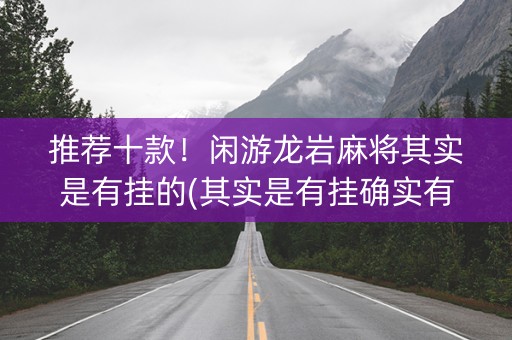 推荐十款！闲游龙岩麻将其实是有挂的(其实是有挂确实有挂)