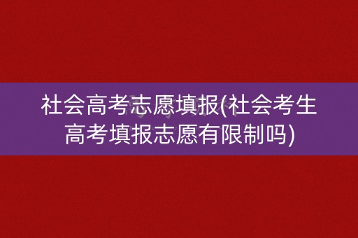 社会高考志愿填报(社会考生高考填报志愿有限制吗)