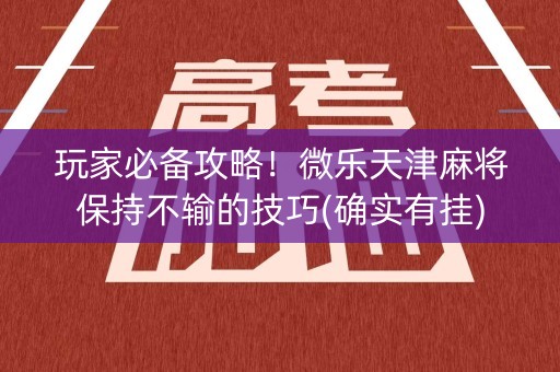 玩家必备攻略！微乐天津麻将保持不输的技巧(确实有挂)