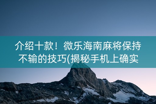 介绍十款！微乐海南麻将保持不输的技巧(揭秘手机上确实有猫腻)