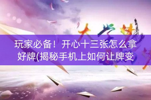 玩家必备！开心十三张怎么拿好牌(揭秘手机上如何让牌变好)