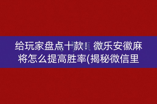 给玩家盘点十款！微乐安徽麻将怎么提高胜率(揭秘微信里专用神器)