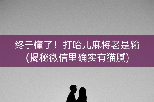 终于懂了！打哈儿麻将老是输(揭秘微信里确实有猫腻)