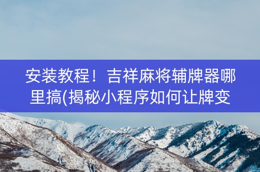安装教程！吉祥麻将辅牌器哪里搞(揭秘小程序如何让牌变好)