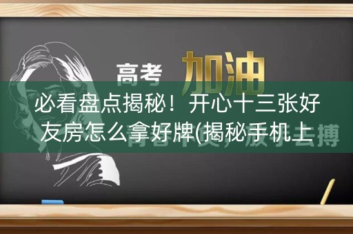 必看盘点揭秘！开心十三张好友房怎么拿好牌(揭秘手机上赢的秘诀)