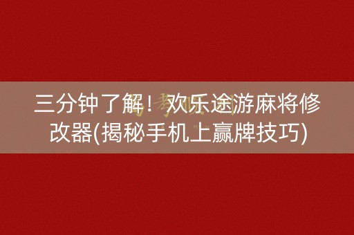 三分钟了解！欢乐途游麻将修改器(揭秘手机上赢牌技巧)