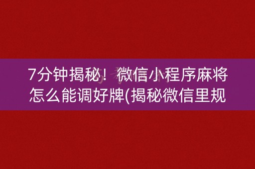 7分钟揭秘！微信小程序麻将怎么能调好牌(揭秘微信里规律攻略)