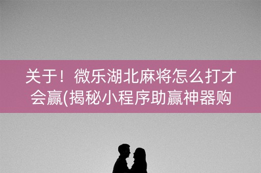 关于！微乐湖北麻将怎么打才会赢(揭秘小程序助赢神器购买)