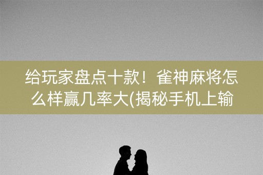 给玩家盘点十款！雀神麻将怎么样赢几率大(揭秘手机上输赢技巧)