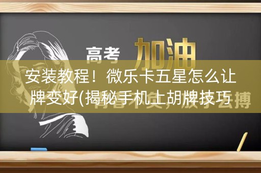 安装教程！微乐卡五星怎么让牌变好(揭秘手机上胡牌技巧)