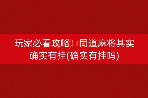 玩家必看攻略！同道麻将其实确实有挂(确实有挂吗)