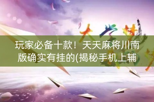 玩家必备十款！天天麻将川南版确实有挂的(揭秘手机上辅牌器)