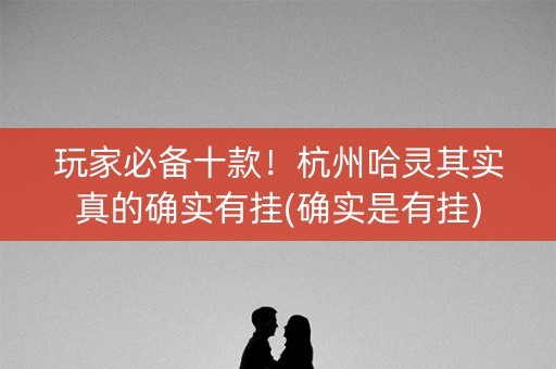 玩家必备十款！杭州哈灵其实真的确实有挂(确实是有挂)